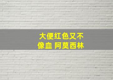 大便红色又不像血 阿莫西林